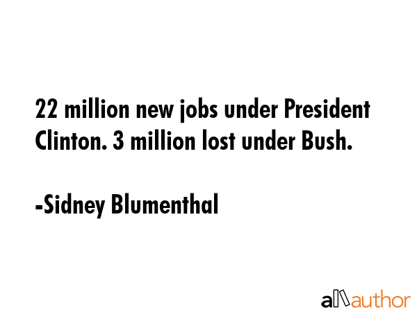22 million new jobs under President Clinton. 3 million lost under Bush. - Sidney Blumenthal Quote