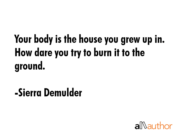 Your body is the house you grew up in. How dare you try to burn it to the ground. - Sierra Demulder Quote GIF