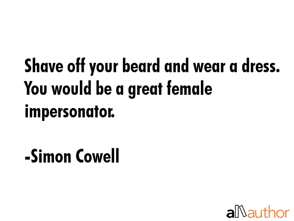 Shave off your beard and wear a dress. You would be a great female impersonator. - Simon Cowell Quote GIF