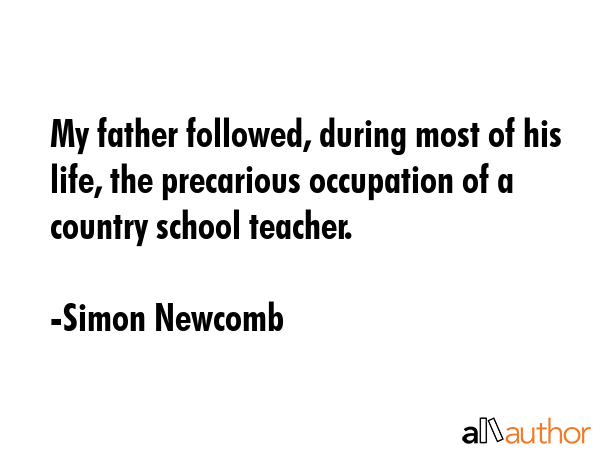 My father followed, during most of his life, the precarious occupation of a country school teacher. - Simon Newcomb Quote GIF