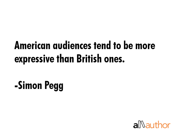 American audiences tend to be more expressive than British ones. - Simon Pegg Quote GIF