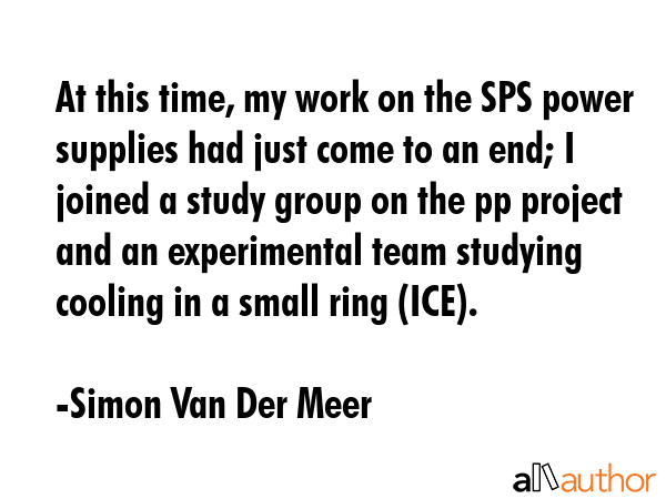 At this time, my work on the SPS power supplies had just come to an end; I joined a study group on... - Simon Van Der Meer Quote GIF