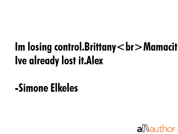 Im losing control.BrittanyMamacita Ive already lost it.Alex - Simone Elkeles Quote GIF