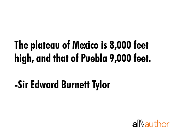 The plateau of Mexico is 8,000 feet high, and that of Puebla 9,000 feet. - Sir Edward Burnett Tylor Quote GIF
