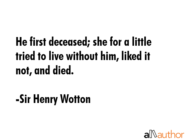 He first deceased; she for a little tried to live without him, liked it not, and died. - Sir Henry Wotton Quote GIF