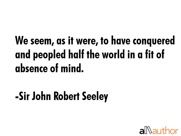 We seem, as it were, to have conquered and peopled half the world in a fit of absence of mind. - Sir John Robert Seeley Quote GIF