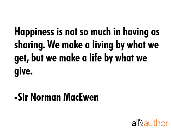 Happiness is not so much in having as sharing. We make a living by what we get, but we make a life... - Sir Norman MacEwen Quote GIF
