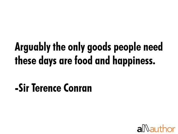 Arguably the only goods people need these days are food and happiness. - Sir Terence Conran Quote GIF