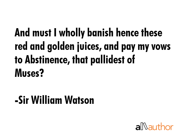 And must I wholly banish hence these red and golden juices, and pay my vows to Abstinence, that... - Sir William Watson Quote GIF