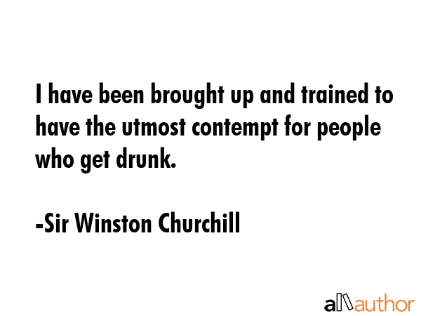I have been brought up and trained to have the utmost contempt for people who get drunk. - Sir Winston Churchill Quote GIF