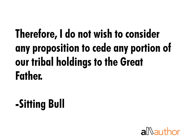 Therefore, I do not wish to consider any proposition to cede any portion of our tribal holdings to... - Sitting Bull Quote GIF