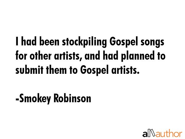 I had been stockpiling Gospel songs for other artists, and had planned to submit them to Gospel... - Smokey Robinson Quote GIF