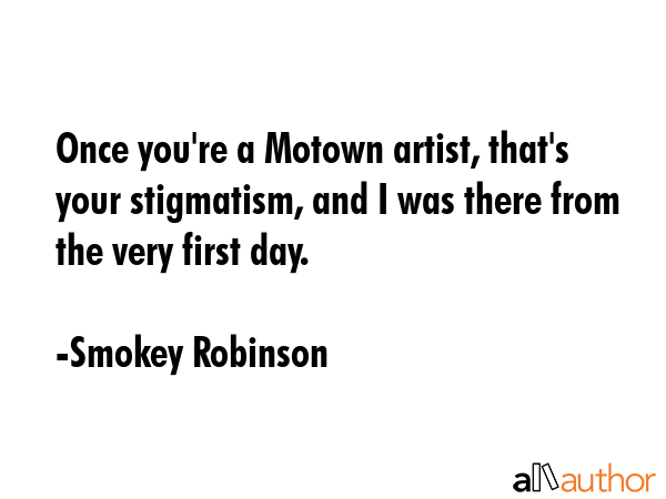 Once you\'re a Motown artist, that\'s your stigmatism, and I was there from the very first day. - Smokey Robinson Quote