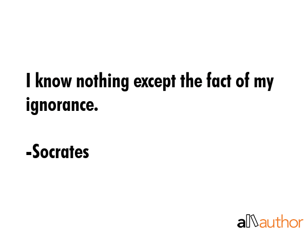 I know nothing except the fact of my ignorance. - Socrates Quote