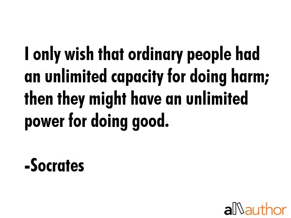 I only wish that ordinary people had an unlimited capacity for doing harm; then they might have an unlimited power for doing good. - Socrates Quote