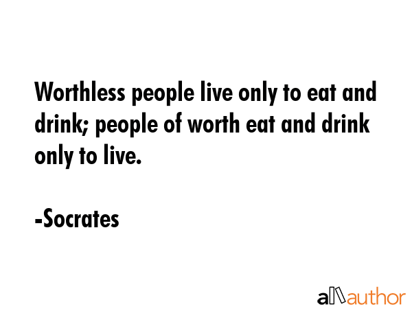 Worthless people live only to eat and drink; people of worth eat and drink only to live. - Socrates Quote GIF