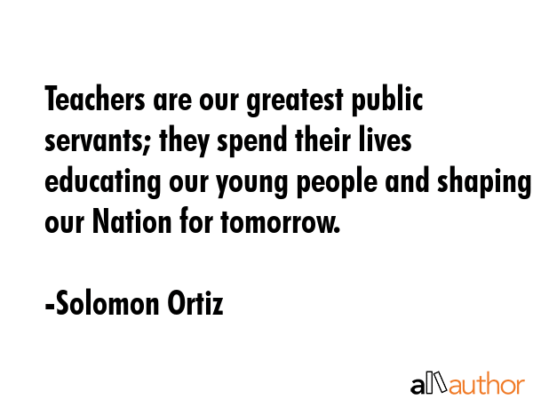 Teachers are our greatest public servants; they spend their lives educating our young people and... - Solomon Ortiz Quote GIF