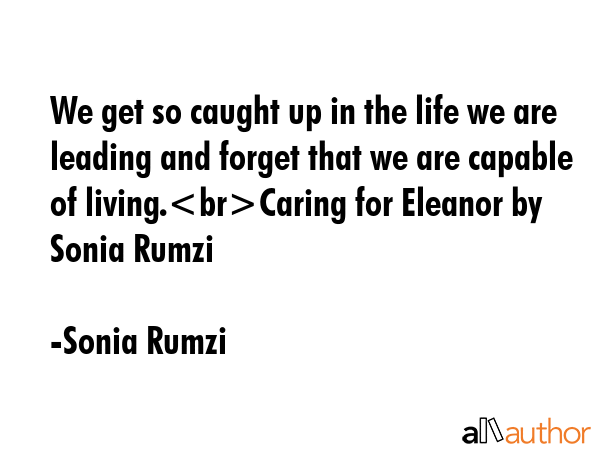 We get so caught up in the life we are leading and forget that we are capable of living.Caring for... - Sonia Rumzi Quote GIF