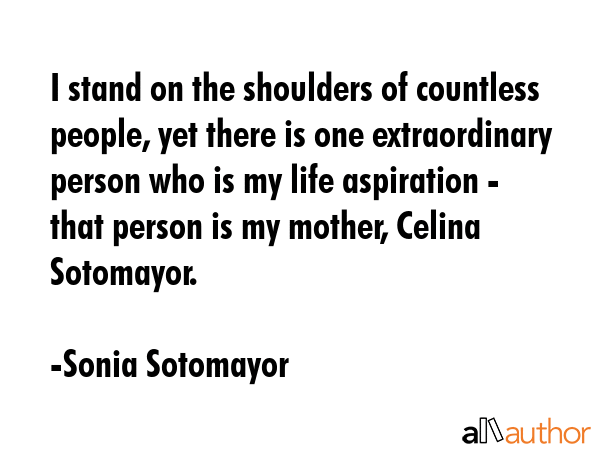 I stand on the shoulders of countless people, yet there is one extraordinary person who is my life... - Sonia Sotomayor Quote GIF