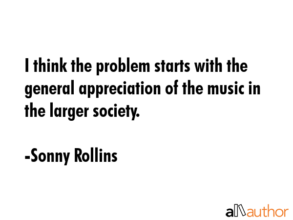 I think the problem starts with the general appreciation of the music in the larger society. - Sonny Rollins Quote GIF