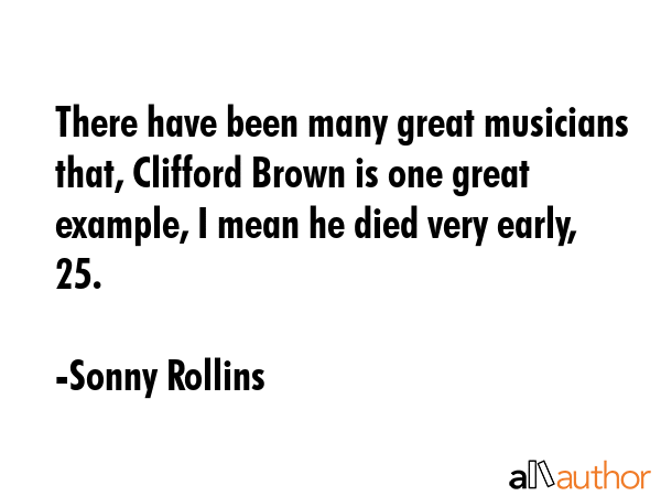 There have been many great musicians that, Clifford Brown is one great example, I mean he died very... - Sonny Rollins Quote GIF