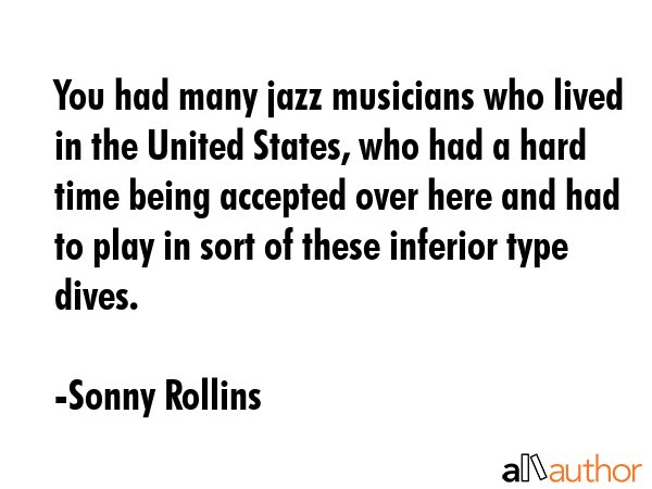 You had many jazz musicians who lived in the United States, who had a hard time being accepted over... - Sonny Rollins Quote GIF