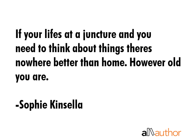 If your lifes at a juncture and you need to think about things theres nowhere better than home. However old you are. - Sophie Kinsella Quote