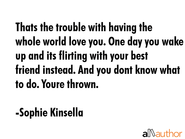 Thats the trouble with having the whole world love you. One day you wake up and its flirting with... - Sophie Kinsella Quote GIF