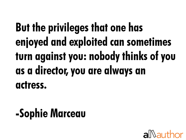 But the privileges that one has enjoyed and exploited can sometimes turn against you: nobody thinks... - Sophie Marceau Quote GIF