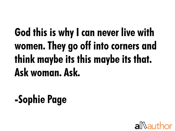 God this is why I can never live with women. They go off into corners and think maybe its this... - Sophie Page Quote GIF