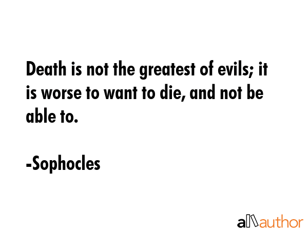 Death is not the greatest of evils; it is worse to want to die, and not be able to. - Sophocles Quote