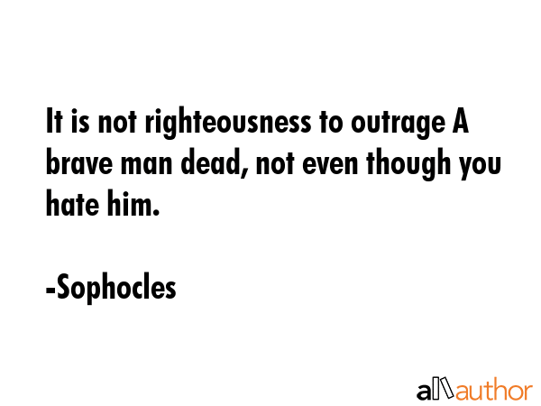 It is not righteousness to outrage A brave man dead, not even though you hate him. - Sophocles Quote GIF
