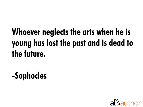 Whoever neglects the arts when he is young has lost the past and is dead to the future. - Sophocles Quote GIF