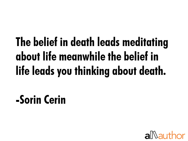 The belief in death leads meditating about life meanwhile the belief in life leads you thinking about death. - Sorin Cerin Quote
