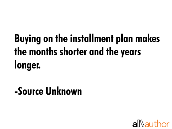 Buying on the installment plan makes the months shorter and the years longer. - Source Unknown Quote GIF