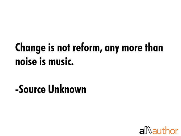 Change is not reform, any more than noise is music. - Source Unknown Quote GIF