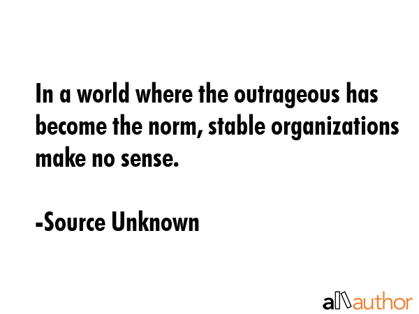 In a world where the outrageous has become the norm, stable organizations make no sense. - Source Unknown Quote GIF