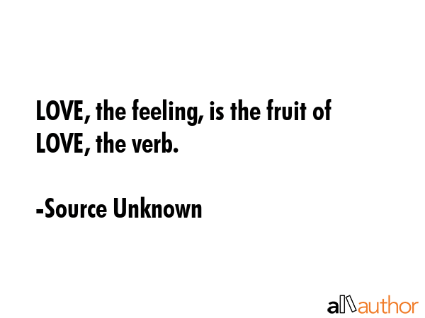 LOVE, the feeling, is the fruit of LOVE, the verb. - Source Unknown Quote GIF