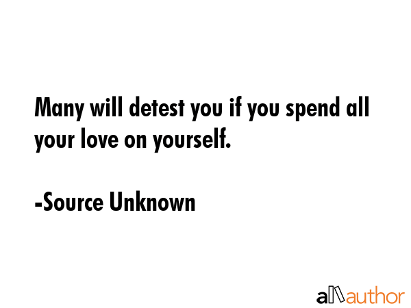 Many will detest you if you spend all your love on yourself. - Source Unknown Quote