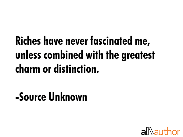 Riches have never fascinated me, unless combined with the greatest charm or distinction. - Source Unknown Quote