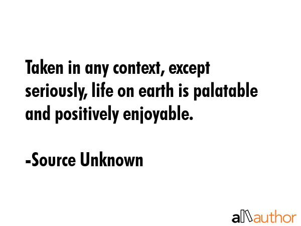 Taken in any context, except seriously, life on earth is palatable and positively enjoyable. - Source Unknown Quote GIF