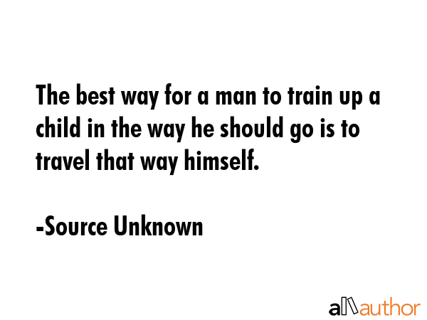 The best way for a man to train up a child in the way he should go is to travel that way himself. - Source Unknown Quote GIF