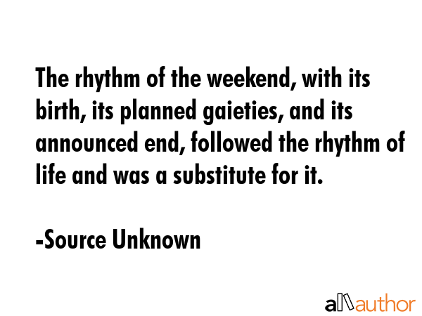 The rhythm of the weekend, with its birth, its planned gaieties, and its announced end, followed... - Source Unknown Quote GIF