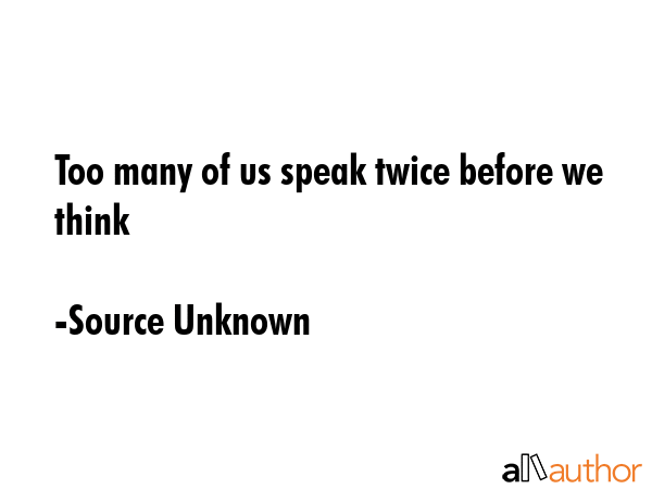 Too many of us speak twice before we think - Source Unknown Quote