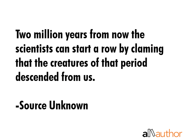 Two million years from now the scientists can start a row by claming that the creatures of that... - Source Unknown Quote GIF