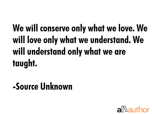 We will conserve only what we love. We will love only what we understand. We will understand only... - Source Unknown Quote GIF