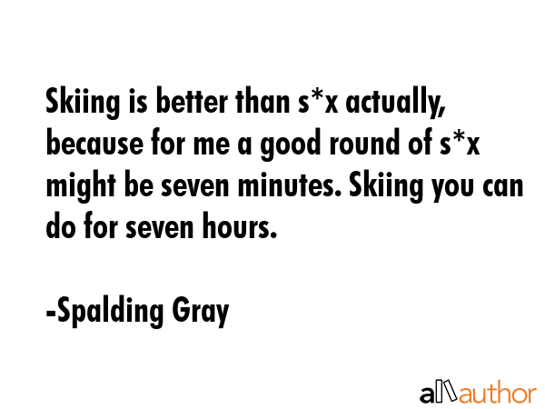 Skiing is better than s*x actually, because for me a good round of s*x might be seven minutes.... - Spalding Gray Quote GIF
