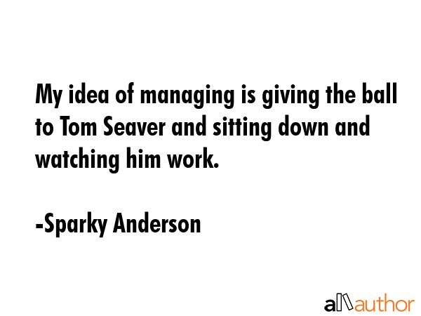 My idea of managing is giving the ball to Tom Seaver and sitting down and watching him work. - Sparky Anderson Quote GIF