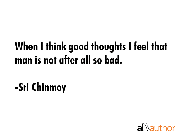 When I think good thoughts I feel that man is not after all so bad. - Sri Chinmoy Quote GIF