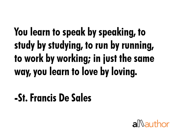 You learn to speak by speaking, to study by studying, to run by running, to work by working; in... - St. Francis De Sales Quote GIF